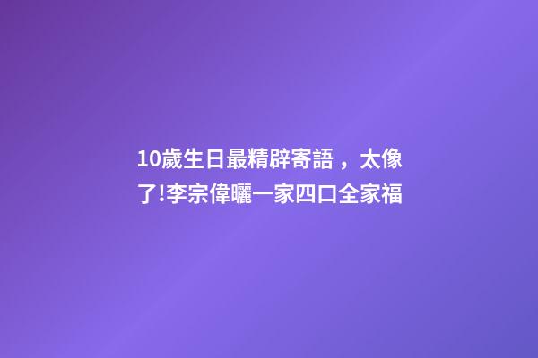 10歲生日最精辟寄語，太像了!李宗偉曬一家四口全家福-第1張-觀點-玄機派